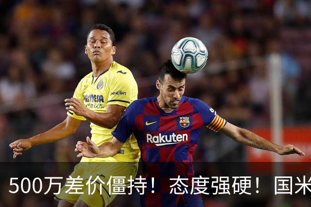 500万差价僵持！态度强硬！国米拒尤文互换，英超套现暗藏引援密码